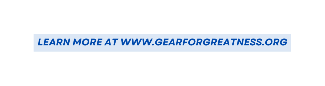 LEARN MORE AT WWW GEARFORGREATNESS ORG